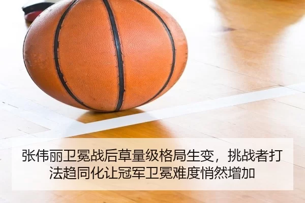 张伟丽卫冕战后草量级格局生变，挑战者打法趋同化让冠军卫冕难度悄然增加