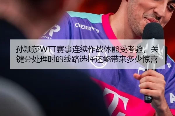 孙颖莎WTT赛事连续作战体能受考验，关键分处理时的线路选择还能带来多少惊喜